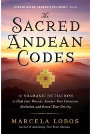 Sacred Andean Codes: 10 Shamanic Initiations to Heal Past Wounds, Awaken Your Conscious Evolution and Reveal Your Destiny