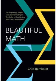 Beautiful Math: The Surprisingly Simple Ideas behind the Digital Revolution in How We Live, Work, and Communicate Simple Ideas behind the Digital Revolution in How We Live, Work, and Communicate