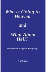 Who is Going to Heaven and What About Hell?: What Do the Scriptures Really Say? What Do the Scriptures Really Say?