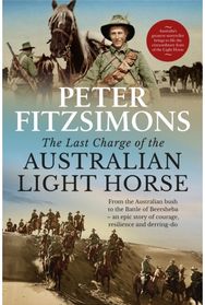 Last Charge of the Australian Light Horse: From the Australian bush to the Battle of Beersheba - an epic story of courage, resilience and derring-do