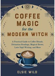 Coffee Magic for the Modern Witch: A Practical Guide to Coffee Rituals, Divination Readings, Magical Brews, Latte Sigil Writing, and More