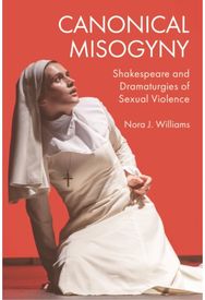 Canonical Misogyny: Shakespeare and Dramaturgies of Sexual Violence Shakespeare and Dramaturgies of Sexual Violence