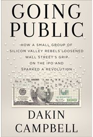 Going Public: How Silicon Valley Rebels Loosened Wall Street’s Grip on the IPO and Sparked a Revolution Rebels Loosened Wall Street’s Grip on the IPO and Sparked a Revolution