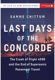 Last Days of the Concorde: The Crash of Flight 4590 and the End of Supersonic Passenger Travel 4590 and the End of Supersonic Passenger Travel