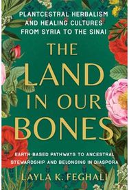 Land in Our Bones: Plantcestral Herbalism and Healing Cultures from Syria to the Sinai--Earth-based pathways to ancestral stewardship and belonging in diaspora
