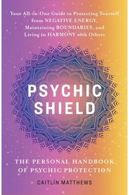 Psychic Shield: The Personal Handbook of Psychic Protection: Your All-In-One Guide to Protecting Yourself from Negative Energy, Maintaining Boundaries, and Living in Harmony with Others
