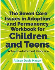 Seven Core Issues in Adoption and Permanency Workbook for Children and Teens: A Trauma-Informed Resource Resource