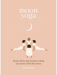 Moon Yoga: Poses, Flows and Rituals to Help You Move with the Moon Poses, Flows and Rituals to Help You Move with the Moon