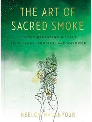 Art of Sacred Smoke: Energy-Balancing Rituals to Cleanse, Protect, and Empower Energy-Balancing Rituals to Cleanse, Protect, and Empower