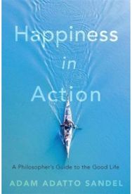 Happiness in Action: A Philosopher’s Guide to the Good Life A Philosopher’s Guide to the Good Life