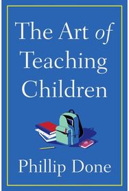 Art of Teaching Children: All I Learned from a Lifetime in the Classroom All I Learned from a Lifetime in the Classroom