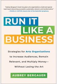 Run It Like a Business: Strategies for Arts Organizations to Increase Audiences, Remain Relevant, and Multiply Money--Without Losing the Art