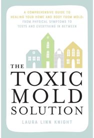 Toxic Mold Solution: A Comprehensive Guide to Healing Your Home and Body from Mold: From Physical Symptoms to Tests and Everything in Between