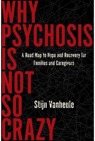 Why Psychosis Is Not So Crazy: A Road Map to Hope and Recovery for Families and Caregivers and Recovery for Families and Caregivers