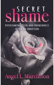 Secret Shame: Overcoming Pain and Brokenness After an Abortion Overcoming Pain and Brokenness After an Abortion