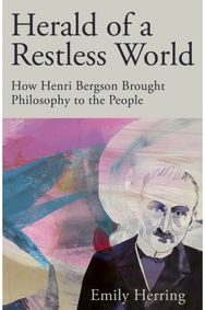Herald of a Restless World: How Henri Bergson Brought Philosophy to the People How Henri Bergson Brought Philosophy to the People