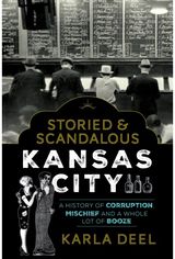 Storied & Scandalous Kansas City: A History of Corruption, Mischief and a Whole Lot of Booze
