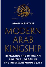 Modern Arab Kingship: Remaking the Ottoman Political Order in the Interwar Middle East