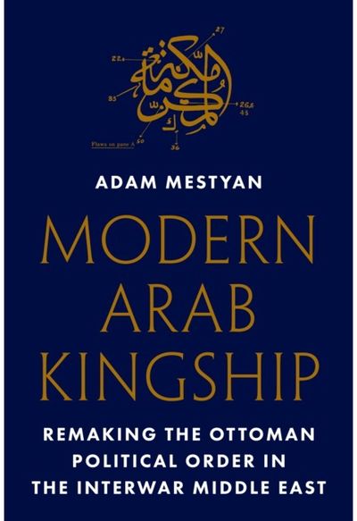 Modern Arab Kingship: Remaking the Ottoman Political Order in the Interwar Middle East