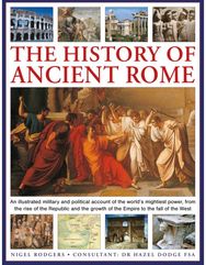 History of Ancient Rome: An illustrated military and political history of the world's mightiest power from the rise of the Republic and the growth of the Empire to the fall of the West