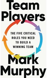 Team Players: The Five Critical Roles You Need to Build a Winning Team