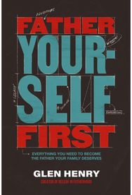 Father Yourself First: Everything You Need to Become the Father Your Family Deserves