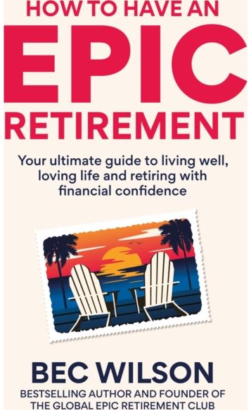 How to Have an Epic Retirement: Your ultimate guide to living well, loving life and retiring with financial confidence