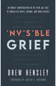 Invisible Grief: An Honest Conversation on the Pain and Loss of Unrealized Hopes, Dreams, and Good Desires