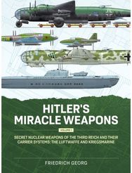 Hitlers Miracle Weapons Volume 1: Secret Nuclear Weapons of the Third Reich and their Carrier Systems The Luftwaffe & Kriegsmarine