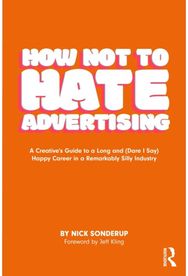 How Not to Hate Advertising: A Creative’s Guide to A Long and (Dare I Say) Happy Career in A Remarkably Silly Industry