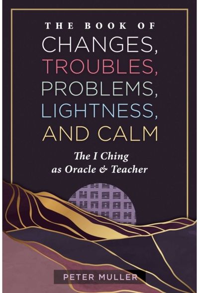 Book of Changes, Troubles, Problems, Lightness, and Calm: The I Ching as Oracle and Teacher