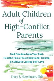 Adult Children of High-Conflict Parents: Find Freedom from Your Past, Heal the Pain of Toxic Relational Trauma, and Cultivate Lasting Self-Love
