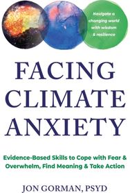 Facing Climate Anxiety: Evidence-Based Skills to Cope with Fear and Overwhelm, Find Meaning, and Take Action