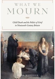 What We Mourn: Child Death and the Politics of Grief in Nineteenth-Century Britain