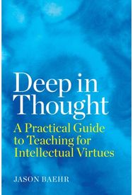 Deep in Thought: A Practical Guide to Teaching for Intellectual Virtues