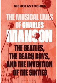 Musical Lives of Charles Manson: The Beatles, the Beach Boys, and the Invention of the Sixties —or, No Sense Makes Sense