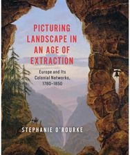 Picturing Landscape in an Age of Extraction: Europe and Its Colonial Networks, 1780–1850