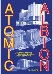 Atomic Albion: Journeys Around Britain’s Nuclear Power Stations