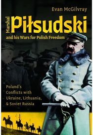 Marshal Pilsudski and his Wars for Polish Freedom: Poland's Conflicts with Ukraine, Lithuania and Soviet Russia