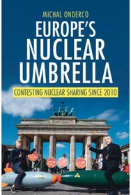 Europes Nuclear Umbrella: Contesting Nuclear Sharing Since 2010