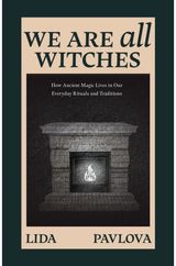 We Are All Witches: How Ancient Magic Lives in Our Everyday Rituals and Traditions