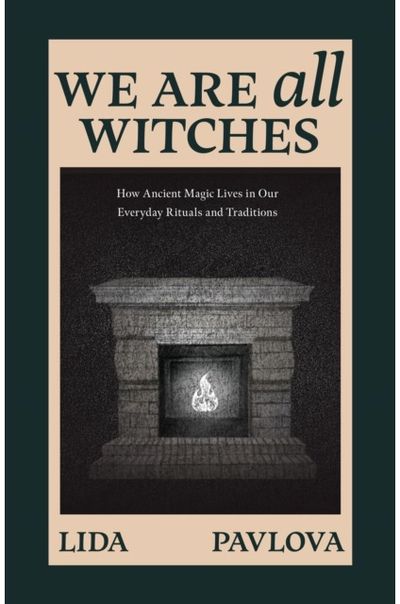 We Are All Witches: How Ancient Magic Lives in Our Everyday Rituals and Traditions