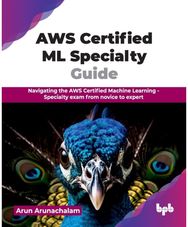 AWS Certified ML Specialty Guide: Navigating the AWS Certified Machine Learning - Specialty exam from novice to expert