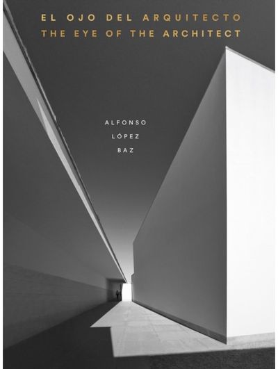 Eye of the Architect: Photographs by Alfonso Lopez Baz