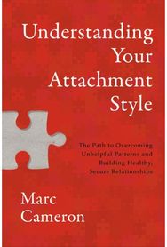 Understanding Your Attachment Style: The Path to Overcoming Unhelpful Patterns and Building Healthy, Secure Relationships