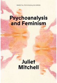 Psychoanalysis and Feminism: A Radical Reassessment of Freudian Psychoanalysis