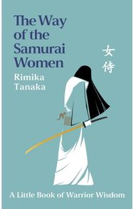 Way of the Samurai Women: A Journey in Search of Warrior Wisdom for Busy Modern Lives