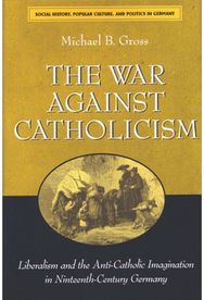 War against Catholicism: Liberalism and the Anti-Catholic Imagination in Nineteenth-Century Germany