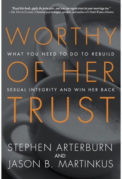 Worthy of Her Trust: What you Need to Do to Rebuild Sexual Integrity and Win Her Back