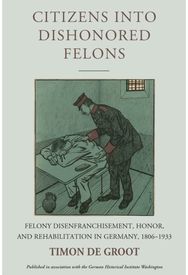 Citizens into Dishonored Felons: Felony Disenfranchisement, Honor, and Rehabilitation in Germany, 1806-1933